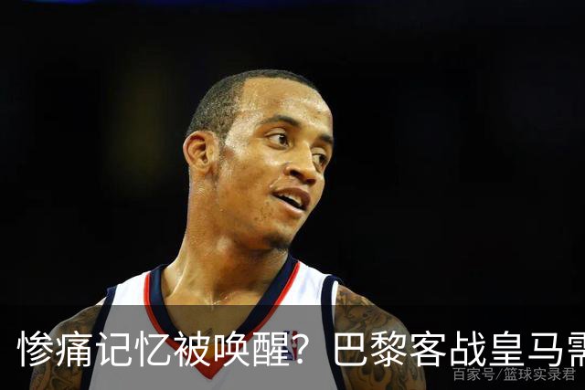 惨痛记忆被唤醒？巴黎客战皇马需警惕被翻盘！