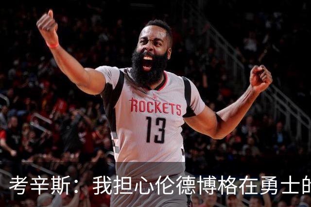 考辛斯：我担心伦德博格在勇士的前景，看看他们的历史